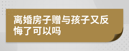 離婚房子贈(zèng)與孩子又反悔了可以嗎