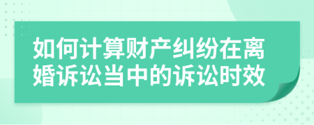 如何計(jì)算財(cái)產(chǎn)糾紛在離婚訴訟當(dāng)中的訴訟時(shí)效