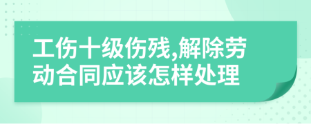 工傷十級傷殘,解除勞動合同應(yīng)該怎樣處理