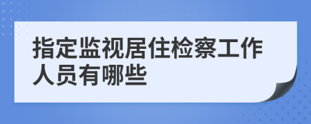 指定監(jiān)視居住檢察工作人員有哪些