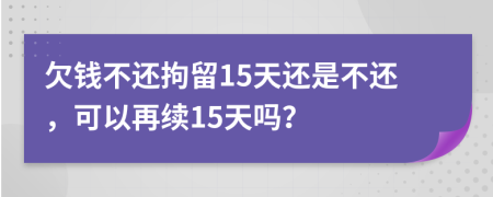 欠錢不還拘留15天還是不還，可以再續(xù)15天嗎？