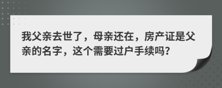 我父親去世了，母親還在，房產(chǎn)證是父親的名字，這個需要過戶手續(xù)嗎？