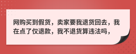 網(wǎng)購買到假貨，賣家要我退貨回去，我在點(diǎn)了僅退款，我不退貨算違法嗎，