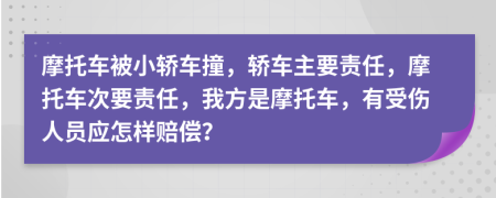 摩托車(chē)被小轎車(chē)撞，轎車(chē)主要責(zé)任，摩托車(chē)次要責(zé)任，我方是摩托車(chē)，有受傷人員應(yīng)怎樣賠償？