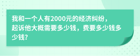 我和一個(gè)人有2000元的經(jīng)濟(jì)糾紛，起訴他大概需要多少錢，費(fèi)要多少錢多少錢？