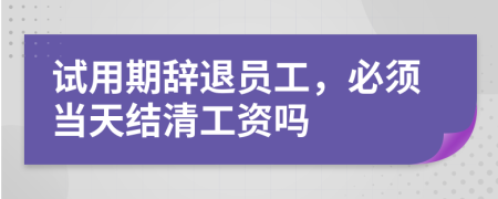 試用期辭退員工，必須當(dāng)天結(jié)清工資嗎