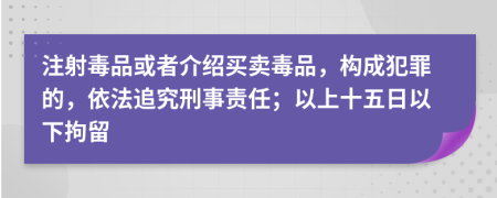 注射毒品或者介紹買賣毒品，構(gòu)成犯罪的，依法追究刑事責(zé)任；以上十五日以下拘留