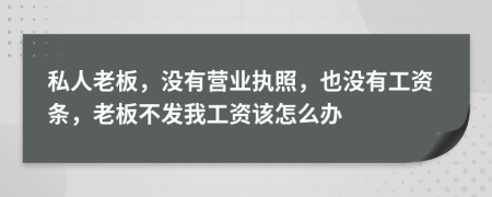 私人老板，沒(méi)有營(yíng)業(yè)執(zhí)照，也沒(méi)有工資條，老板不發(fā)我工資該怎么辦