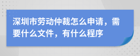 深圳市勞動仲裁怎么申請，需要什么文件，有什么程序