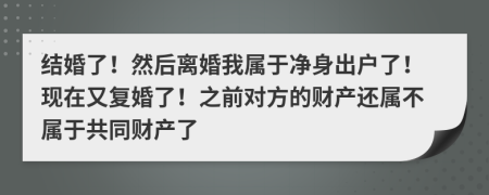 結(jié)婚了！然后離婚我屬于凈身出戶了！現(xiàn)在又復(fù)婚了！之前對(duì)方的財(cái)產(chǎn)還屬不屬于共同財(cái)產(chǎn)了