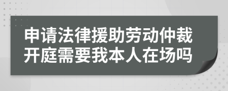 申請法律援助勞動仲裁開庭需要我本人在場嗎