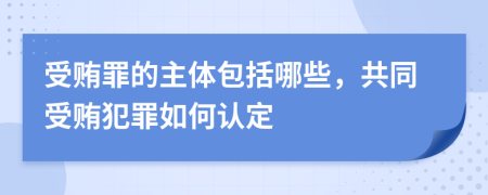 受賄罪的主體包括哪些，共同受賄犯罪如何認(rèn)定