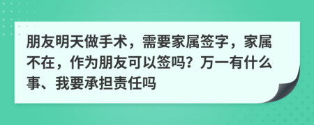 朋友明天做手術(shù)，需要家屬簽字，家屬不在，作為朋友可以簽嗎？萬(wàn)一有什么事、我要承擔(dān)責(zé)任嗎