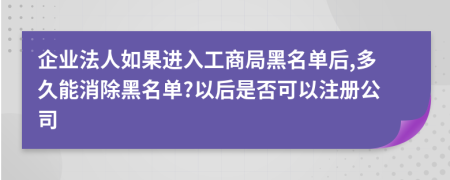 企業(yè)法人如果進(jìn)入工商局黑名單后,多久能消除黑名單?以后是否可以注冊(cè)公司