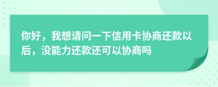 你好，我想請問一下信用卡協(xié)商還款以后，沒能力還款還可以協(xié)商嗎