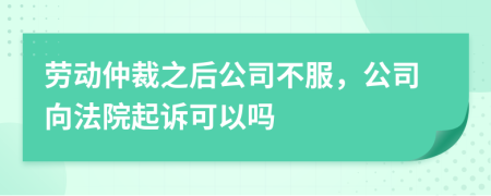 勞動(dòng)仲裁之后公司不服，公司向法院起訴可以嗎