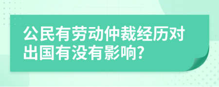 公民有勞動仲裁經(jīng)歷對出國有沒有影響?