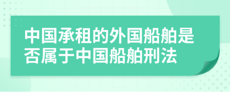 中國承租的外國船舶是否屬于中國船舶刑法
