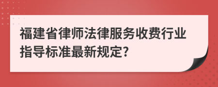福建省律師法律服務(wù)收費行業(yè)指導(dǎo)標準最新規(guī)定?
