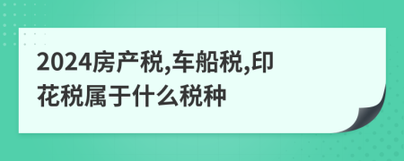 2024房產(chǎn)稅,車船稅,印花稅屬于什么稅種