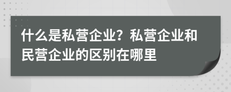什么是私營(yíng)企業(yè)？私營(yíng)企業(yè)和民營(yíng)企業(yè)的區(qū)別在哪里