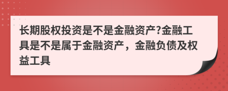長(zhǎng)期股權(quán)投資是不是金融資產(chǎn)?金融工具是不是屬于金融資產(chǎn)，金融負(fù)債及權(quán)益工具