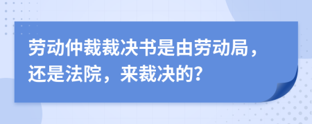 勞動(dòng)仲裁裁決書是由勞動(dòng)局，還是法院，來裁決的？