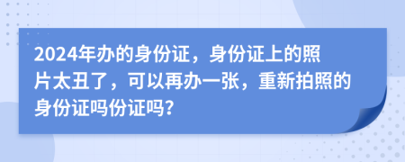 2024年辦的身份證，身份證上的照片太丑了，可以再辦一張，重新拍照的身份證嗎份證嗎？