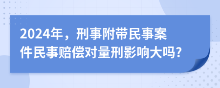 2024年，刑事附帶民事案件民事賠償對(duì)量刑影響大嗎?