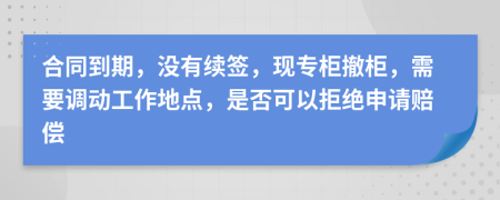 合同到期，沒有續(xù)簽，現(xiàn)專柜撤柜，需要調(diào)動工作地點，是否可以拒絕申請賠償