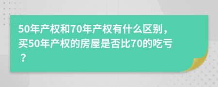 50年產(chǎn)權(quán)和70年產(chǎn)權(quán)有什么區(qū)別，買50年產(chǎn)權(quán)的房屋是否比70的吃虧？