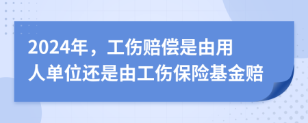 2024年，工傷賠償是由用人單位還是由工傷保險(xiǎn)基金賠