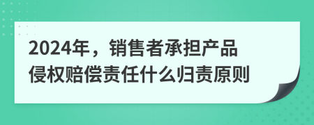 2024年，銷(xiāo)售者承擔(dān)產(chǎn)品侵權(quán)賠償責(zé)任什么歸責(zé)原則