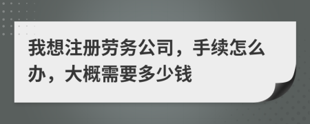 我想注冊(cè)勞務(wù)公司，手續(xù)怎么辦，大概需要多少錢