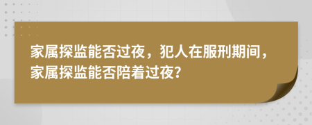 家屬探監(jiān)能否過夜，犯人在服刑期間，家屬探監(jiān)能否陪著過夜？