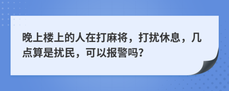 晚上樓上的人在打麻將，打擾休息，幾點(diǎn)算是擾民，可以報(bào)警嗎？