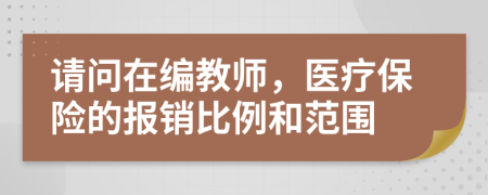 請(qǐng)問在編教師，醫(yī)療保險(xiǎn)的報(bào)銷比例和范圍