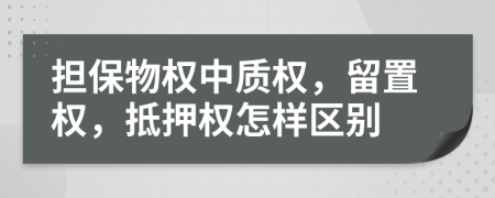 擔(dān)保物權(quán)中質(zhì)權(quán)，留置權(quán)，抵押權(quán)怎樣區(qū)別