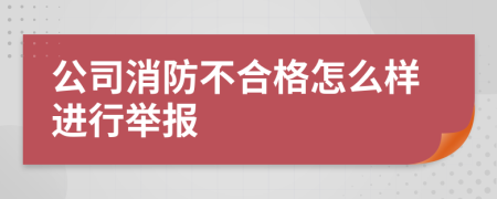 公司消防不合格怎么樣進(jìn)行舉報(bào)