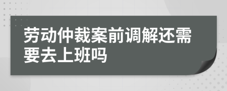 勞動(dòng)仲裁案前調(diào)解還需要去上班嗎