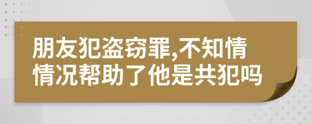 朋友犯盜竊罪,不知情情況幫助了他是共犯嗎