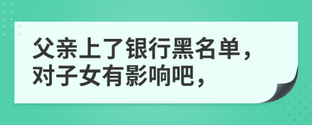 父親上了銀行黑名單，對子女有影響吧，