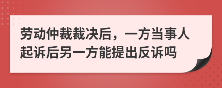 勞動仲裁裁決后，一方當事人起訴后另一方能提出反訴嗎