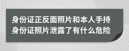 身份證正反面照片和本人手持身份證照片泄露了有什么危險