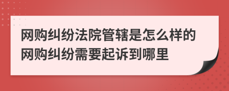 網(wǎng)購(gòu)糾紛法院管轄是怎么樣的網(wǎng)購(gòu)糾紛需要起訴到哪里