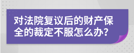 對(duì)法院復(fù)議后的財(cái)產(chǎn)保全的裁定不服怎么辦？