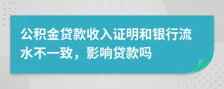 公積金貸款收入證明和銀行流水不一致，影響貸款嗎