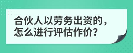 合伙人以勞務(wù)出資的，怎么進(jìn)行評估作價(jià)？