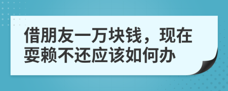 借朋友一萬塊錢，現(xiàn)在耍賴不還應(yīng)該如何辦