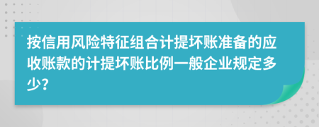 按信用風(fēng)險(xiǎn)特征組合計(jì)提壞賬準(zhǔn)備的應(yīng)收賬款的計(jì)提壞賬比例一般企業(yè)規(guī)定多少？